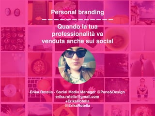 Personal branding
————————————
Quando la tua
professionalità va
venduta anche sui social
Erika Rotella - Social Media Manager @Pane&Design
erika.rotella@gmail.com
+ErikaRotella 
@ErikaRotella
 