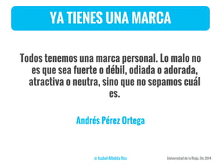 YA TIENES UNA MARCA
Todos tenemos una marca personal. Lo malo no
es que sea fuerte o débil, odiada o adorada,
atractiva o neutra, sino que no sepamos cuál
es.
Andrés Pérez Ortega
 