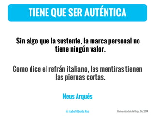 TIENE QUE SER AUTÉNTICA
Sin algo que la sustente, la marca personal no
tiene ningún valor.
Como dice el refrán italiano, las mentiras tienen
las piernas cortas.
Neus Arqués
 