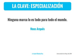 LA CLAVE: ESPECIALIZACIÓN
Ninguna marca lo es todo para todo el mundo.
Neus Arqués
 