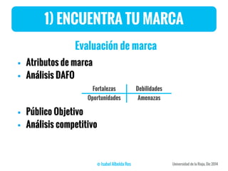 1) ENCUENTRA TU MARCA
Evaluación de marca
 Atributos de marca
 Análisis DAFO
 Público Objetivo
 Análisis competitivo
Fortalezas Debilidades
Oportunidades Amenazas
 
