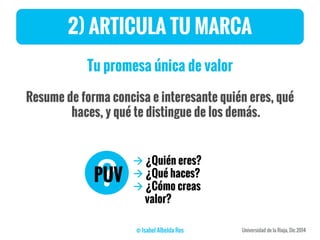 Tu promesa única de valor
Resume de forma concisa e interesante quién eres, qué
haces, y qué te distingue de los demás.
2) ARTICULA TU MARCA
PUV
 ¿Quién eres?
 ¿Qué haces?
 ¿Cómo creas
valor?
 