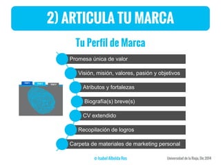 2) ARTICULA TU MARCA
Tu Perfil de Marca
Promesa única de valor
Visión, misión, valores, pasión y objetivos
Atributos y fortalezas
Biografía(s) breve(s)
CV extendido
Recopilación de logros
Carpeta de materiales de marketing personal
 