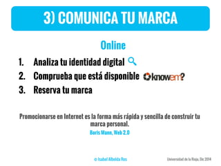 3) COMUNICA TU MARCA
Online
1. Analiza tu identidad digital
2. Comprueba que está disponible
3. Reserva tu marca
Promocionarse en Internet es la forma más rápida y sencilla de construir tu
marca personal.
Boris Mann, Web 2.0
 
