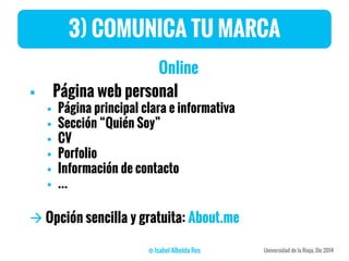 3) COMUNICA TU MARCA
Online
 Página web personal
 Página principal clara e informativa
 Sección “Quién Soy”
 CV
 Porfolio
 Información de contacto
 …
 Opción sencilla y gratuita: About.me
 