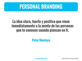 PERSONAL BRANDING
La idea clara, fuerte y positiva que viene
inmediatamente a la mente de las personas
que te conocen cuando piensan en ti.
Peter Montoya
 