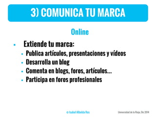 3) COMUNICA TU MARCA
Online
 Extiende tu marca:
 Publica artículos, presentaciones y vídeos
 Desarrolla un blog
 Comenta en blogs, foros, artículos...
 Participa en foros profesionales
 