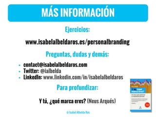 MÁS INFORMACIÓN
Ejercicios:
www.isabelalbeldaros.es/personalbranding
Preguntas, dudas y demás:
 contact@isabelalbeldaros.com
 Twitter: @ialbelda
 LinkedIn: www.linkedin.com/in/isabelalbeldaros
Para profundizar:
Y tú, ¿qué marca eres? (Neus Arqués)
 