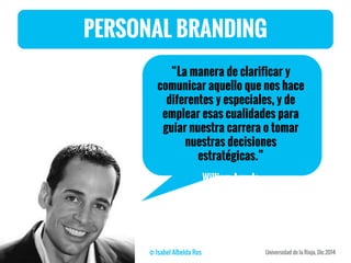 PERSONAL BRANDING
“La manera de clarificar y
comunicar aquello que nos hace
diferentes y especiales, y de
emplear esas cualidades para
guiar nuestra carrera o tomar
nuestras decisiones
estratégicas.”
William Arruda
 