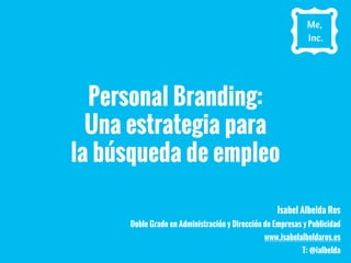 Personal Branding:
Una estrategia para
la búsqueda de empleo
Isabel Albelda Ros
Doble Grado en Administración y Dirección de Empresas y Publicidad
www.isabelalbeldaros.es
T: @ialbelda
 