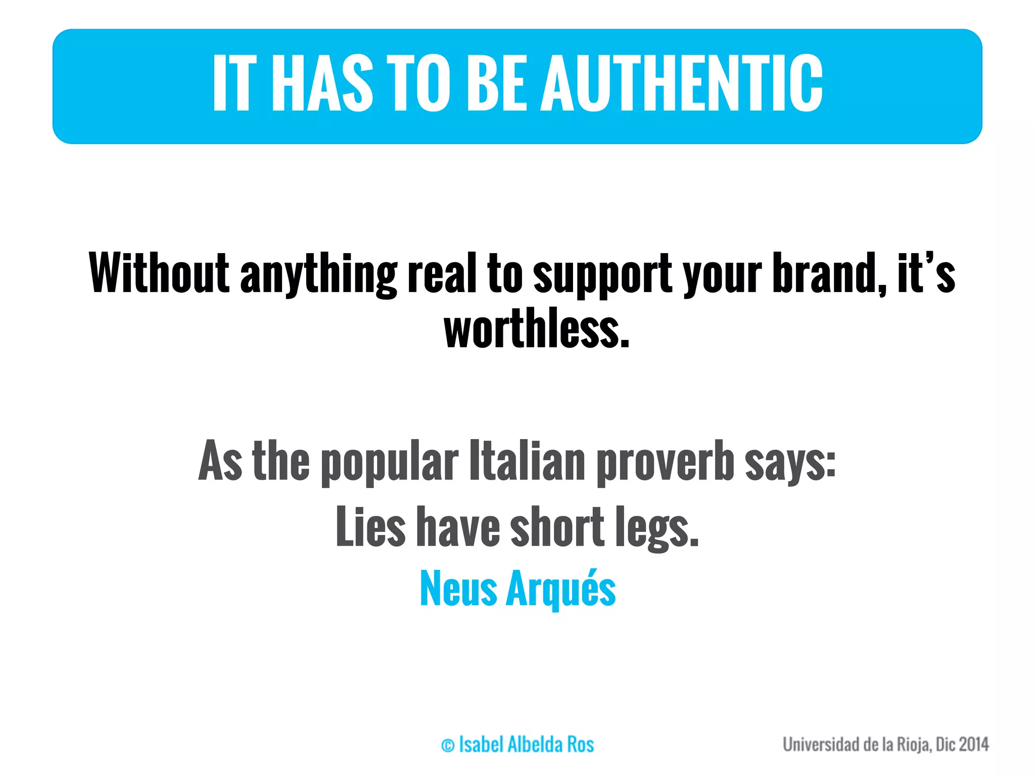 IT HAS TO BE AUTHENTIC
Without anything real to support your brand, it’s
worthless.
As the popular Italian proverb says:
Lies have short legs.
Neus Arqués
 