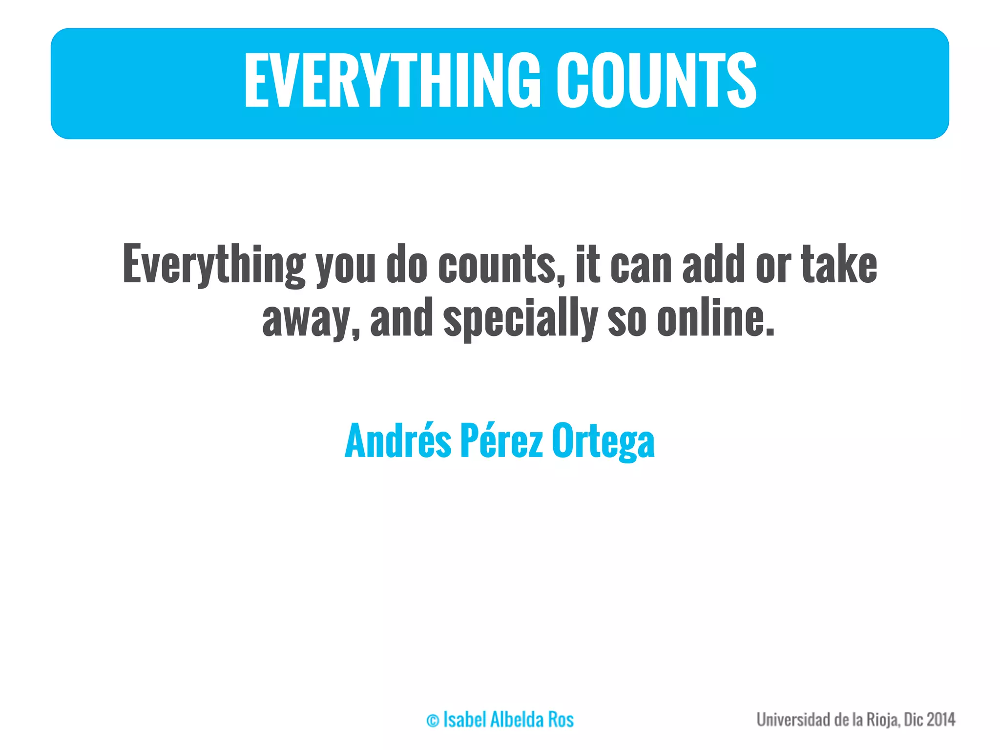 EVERYTHING COUNTS
Everything you do counts, it can add or take
away, and specially so online.
Andrés Pérez Ortega
 