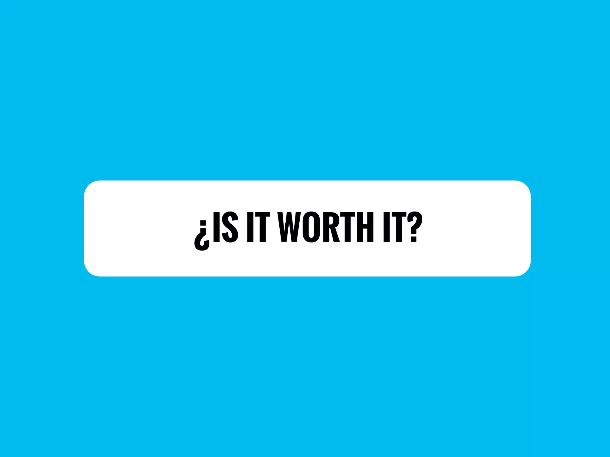 ¿IS IT WORTH IT?
 