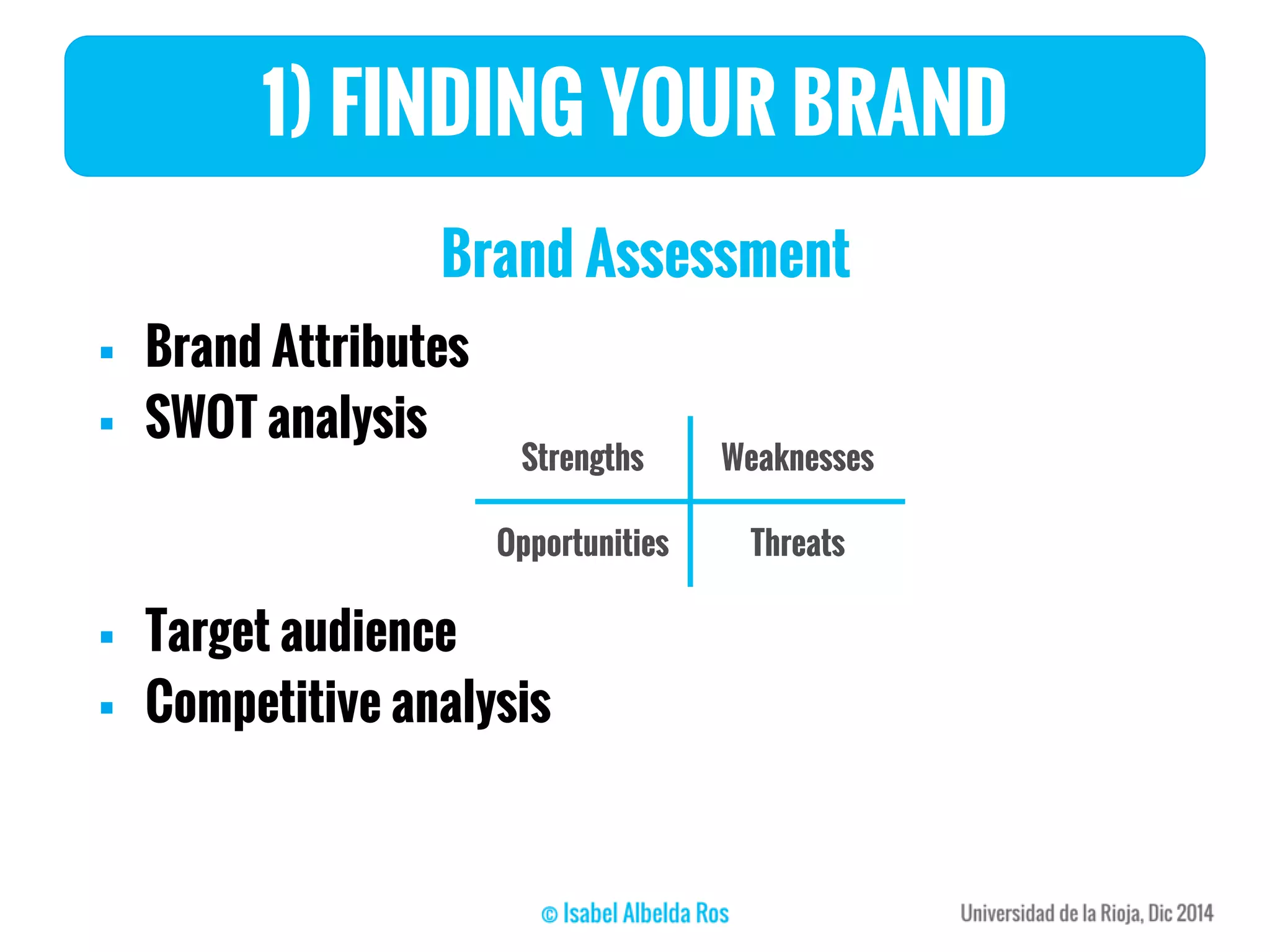 1) FINDING YOUR BRAND
Brand Assessment
 Brand Attributes
 SWOT analysis
 Target audience
 Competitive analysis
Strengths Weaknesses
Opportunities Threats
 