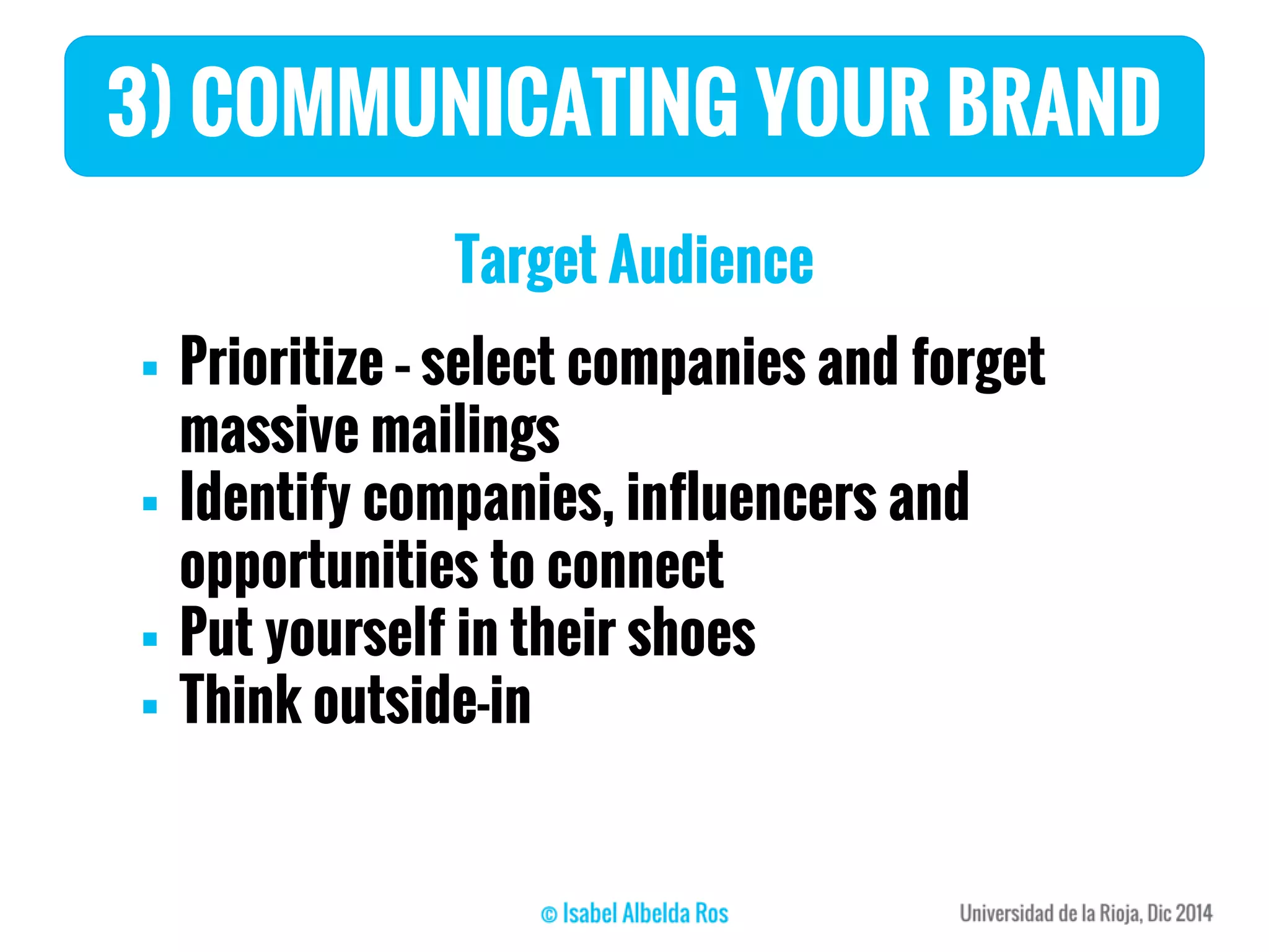 3) COMMUNICATING YOUR BRAND
Target Audience
 Prioritize – select companies and forget
massive mailings
 Identify companies, influencers and
opportunities to connect
 Put yourself in their shoes
 Think outside-in
 