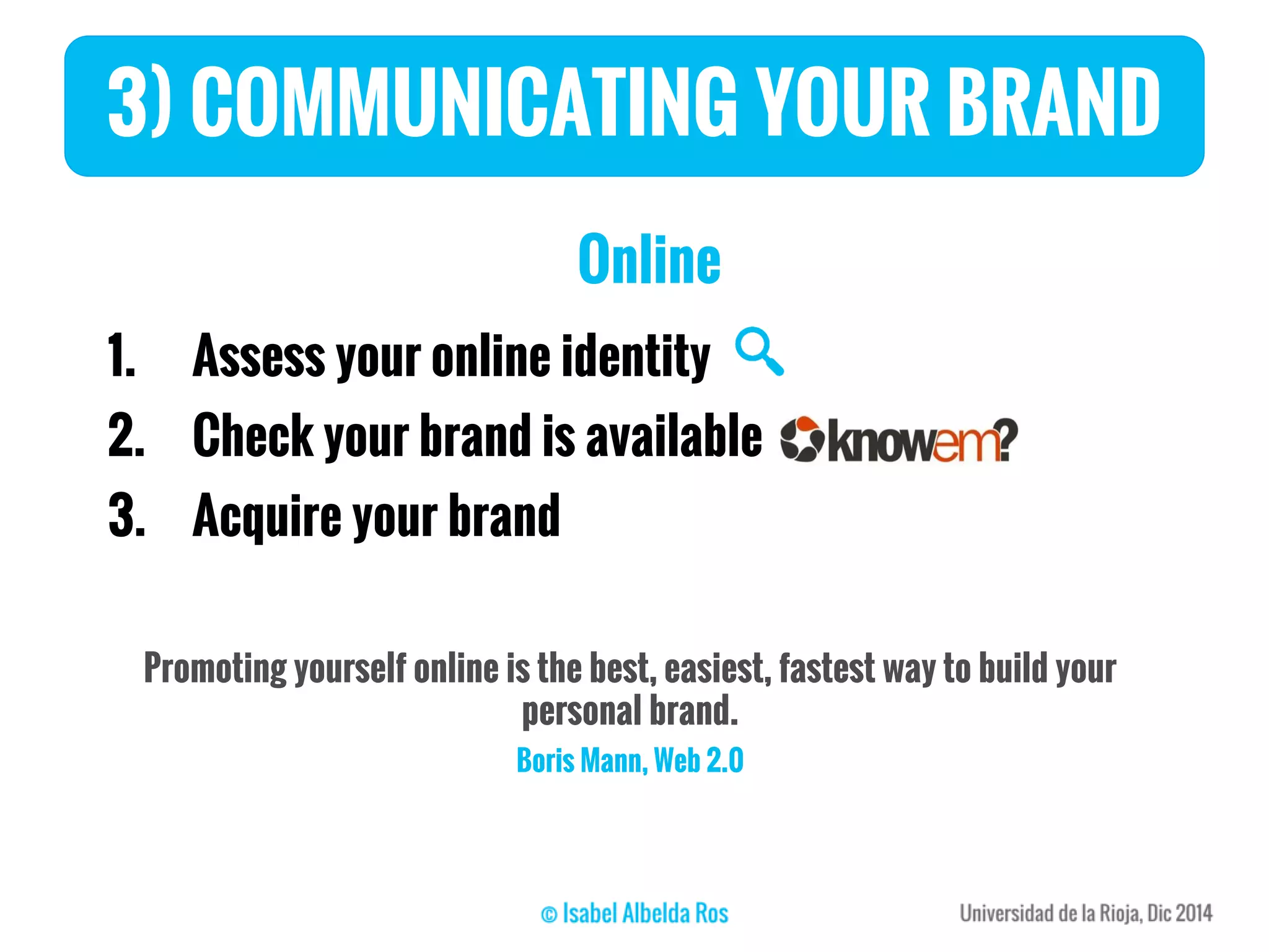 3) COMMUNICATING YOUR BRAND
Online
1. Assess your online identity
2. Check your brand is available
3. Acquire your brand
Promoting yourself online is the best, easiest, fastest way to build your
personal brand.
Boris Mann, Web 2.0
 