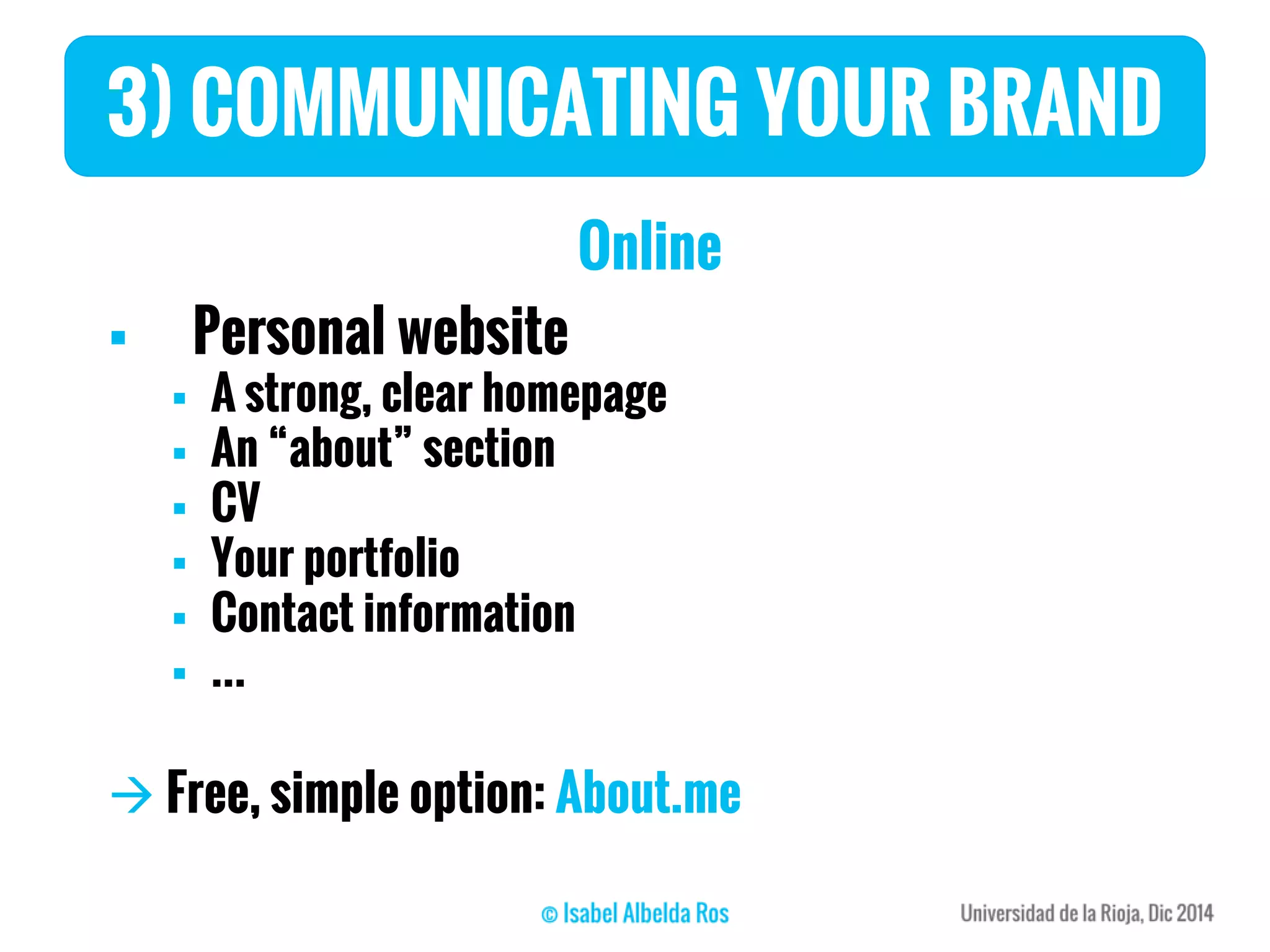 3) COMMUNICATING YOUR BRAND
Online
 Personal website
 A strong, clear homepage
 An “about” section
 CV
 Your portfolio
 Contact information
 …
 Free, simple option: About.me
 