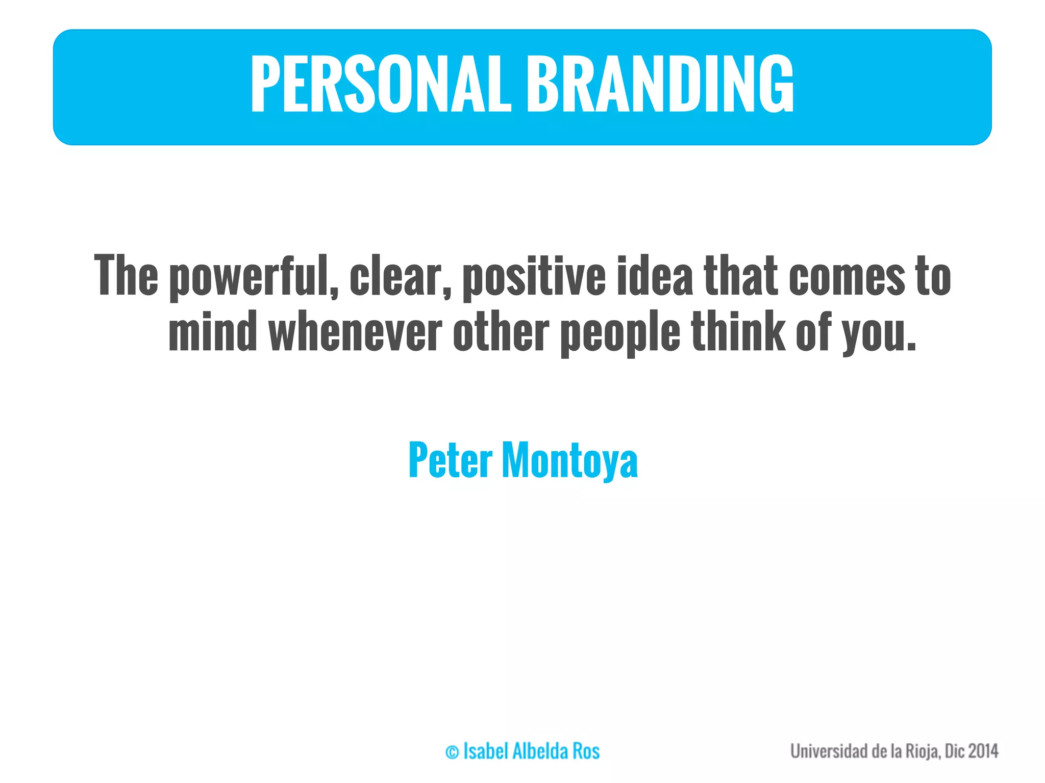 PERSONAL BRANDING
The powerful, clear, positive idea that comes to
mind whenever other people think of you.
Peter Montoya
 