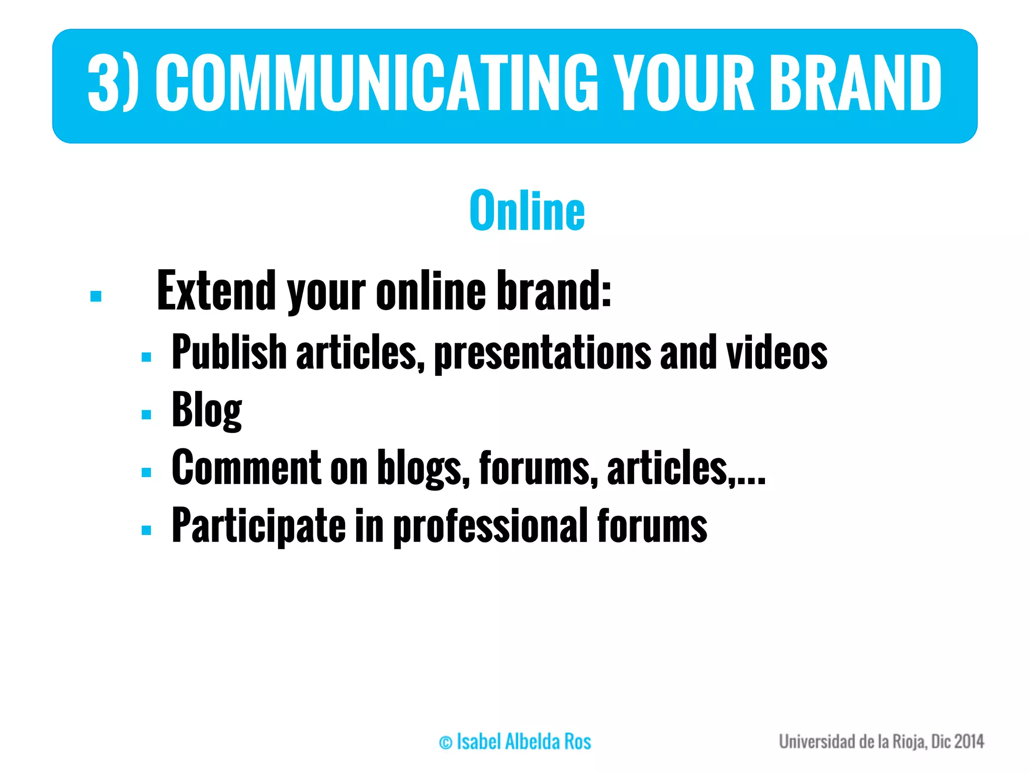 3) COMMUNICATING YOUR BRAND
Online
 Extend your online brand:
 Publish articles, presentations and videos
 Blog
 Comment on blogs, forums, articles,...
 Participate in professional forums
 
