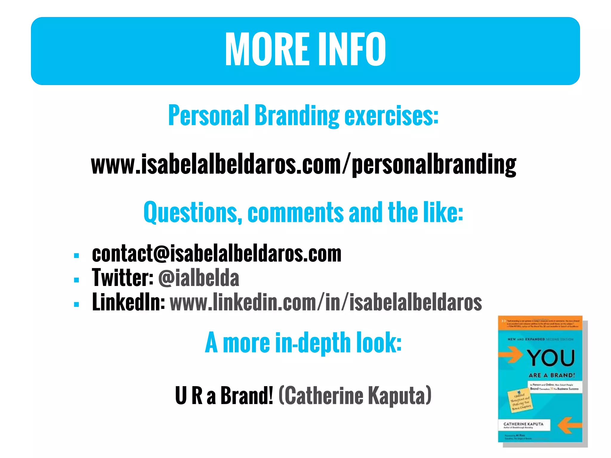 MORE INFO
Personal Branding exercises:
www.isabelalbeldaros.com/personalbranding
Questions, comments and the like:
 contact@isabelalbeldaros.com
 Twitter: @ialbelda
 LinkedIn: www.linkedin.com/in/isabelalbeldaros
A more in-depth look:
U R a Brand! (Catherine Kaputa)
 