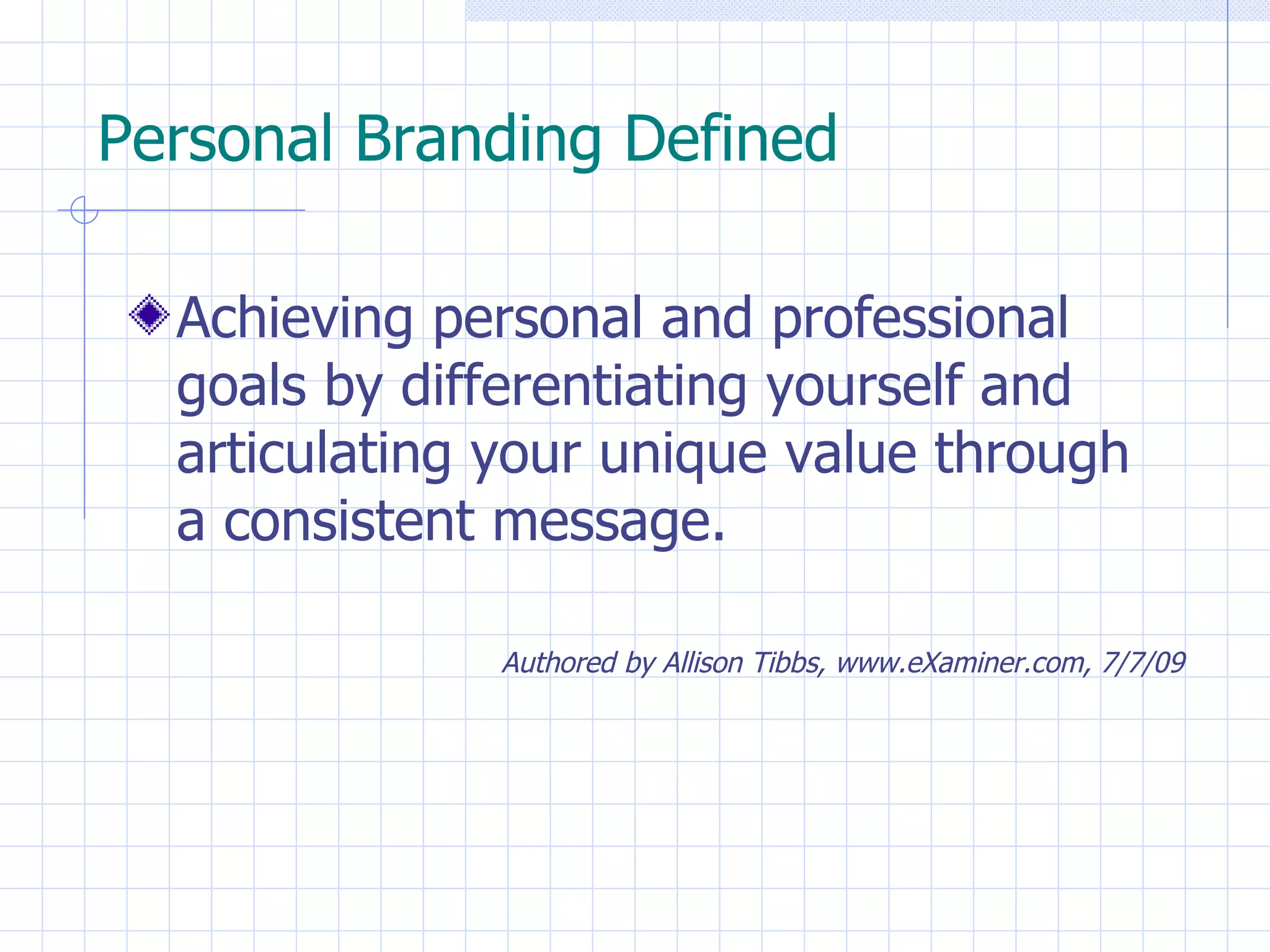 Personal Branding Defined Achieving personal and professional goals by differentiating yourself and articulating your unique value through  a consistent message.   Authored by Allison Tibbs, www.eXaminer.com, 7/7/09 
