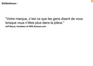 &
Définitions :
“Votre marque, c’est ce que les gens disent de vous
lorsque vous n’êtes plus dans la pièce.”
Jeff Bezos, fondateur et PDG Amazon.com
 