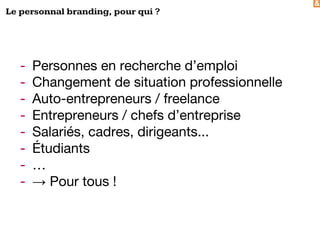 &
Le personnal branding, pour qui ?
- Personnes en recherche d’emploi
- Changement de situation professionnelle
- Auto-entrepreneurs / freelance
- Entrepreneurs / chefs d’entreprise
- Salariés, cadres, dirigeants...
- Étudiants
- …
- → Pour tous !
 