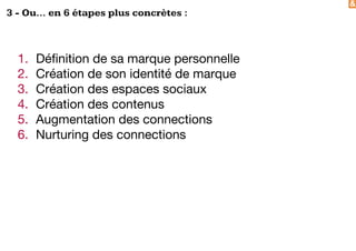 &
3 - Ou... en 6 étapes plus concrètes :
1. Définition de sa marque personnelle
2. Création de son identité de marque
3. Création des espaces sociaux
4. Création des contenus
5. Augmentation des connections
6. Nurturing des connections
 