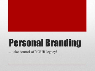 Personal Branding …take control of YOUR legacy! 