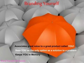 BrandingYourself
Associates great value to a great product called YOU!
Sees YOU as the only option as a solution to a problem
Keeps YOU in Memory
Brand Yourself with Susmita
 