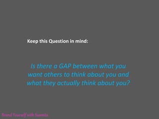 Is there a GAP between what you
want others to think about you and
what they actually think about you?
Keep this Question in mind:
Brand Yourself with Susmita
 