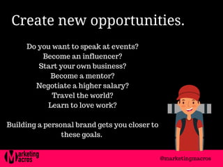 Create new opportunities. 
Do you want to speak at events?
Become an influencer?
Start your own business?
Become a mentor?
Negotiate a higher salary?
Travel the world?
Learn to love work?
Building a personal brand gets you closer to
these goals.
@marketingmacros
 