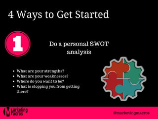 4 Ways to Get Started 
Do a personal SWOT
analysis
What are your strengths?
What are your weaknesses?
Where do you want to be?
What is stopping you from getting
there?
@marketingmacros
 