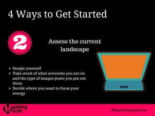 4 Ways to Get Started 
Assess the current
landscape
Google yourself
Take stock of what networks you are on
and the type of images/posts you put out
there
Decide where you want to focus your
energy
@marketingmacros
 