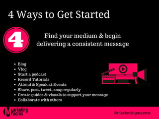 4 Ways to Get Started 
Find your medium & begin
delivering a consistent message
Blog
Vlog
Start a podcast
Record Tutorials
Attend & Speak at Events
Share, post, tweet, snap regularly
Create guides & visuals to support your message
Collaborate with others
@marketingmacros
 