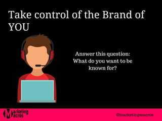 Take control of the Brand of
YOU 
Answer this question:
What do you want to be
known for?
@marketingmacros
 