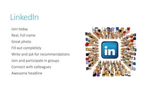 LinkedIn
Join today
Real, full name
Great photo
Fill out completely
Write and ask for recommendations
Join and participate in groups
Connect with colleagues
Awesome headline
 