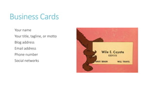 Business Cards
Your name
Your title, tagline, or motto
Blog address
Email address
Phone number
Social networks
 