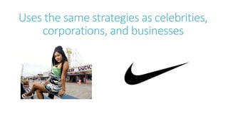 Uses the same strategies as celebrities,
corporations, and businesses
 