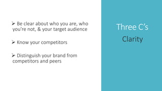 Three C’s Be clear about who you are, who
you’re not, & your target audience
 Know your competitors
 Distinguish your brand from
competitors and peers
Clarity
 