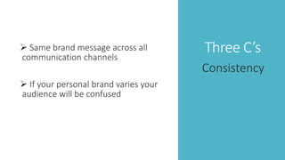 Three C’s Same brand message across all
communication channels
 If your personal brand varies your
audience will be confused
Consistency
 