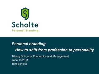 Personal branding Tilburg School of Economics and Management  June 16 2011 Tom Scholte How to shift from profession to personality 