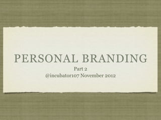 PERSONAL BRANDING
               Part 2
    @incubator107 November 2012
 