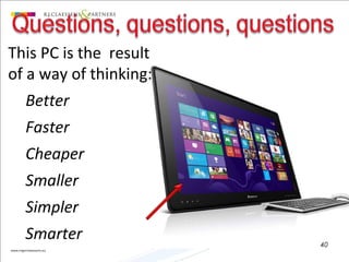 This PC is the result
of a way of thinking:
Better
Faster
Cheaper
Smaller
Simpler
Smarter 40
 