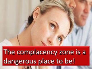 60
The complacency zone is aThe complacency zone is a
dangerous place to be!dangerous place to be!
 