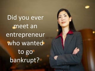 62
Did you ever
meet an
entrepreneur
who wanted
to go
bankrupt?
 