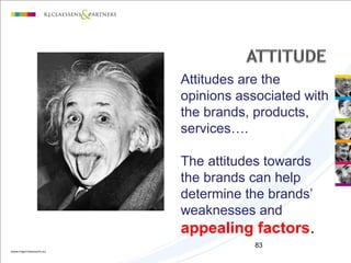 83
Attitudes are the
opinions associated with
the brands, products,
services….
The attitudes towards
the brands can help
determine the brands’
weaknesses and
appealing factors.
 