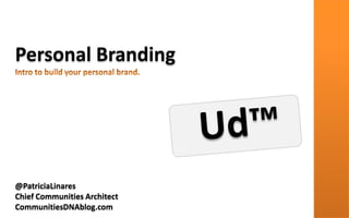 Personal Branding Intro to build your personal brand. Ud™ @PatriciaLinares Chief Communities Architect CommunitiesDNAblog.com 