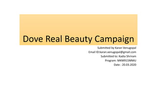 Dove Real Beauty Campaign
Submitted by Karan Venugopal
Email ID:karan.venugopal@gmail.com
Submitted to: Kadia Shriram
Program: MKM915MMU
Date : 20.03.2020
 