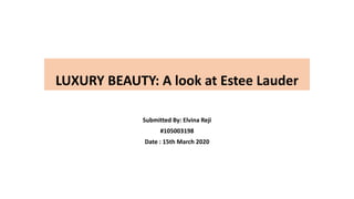LUXURY BEAUTY: A look at Estee Lauder
Submitted By: Elvina Reji
#105003198
Date : 15th March 2020
 
